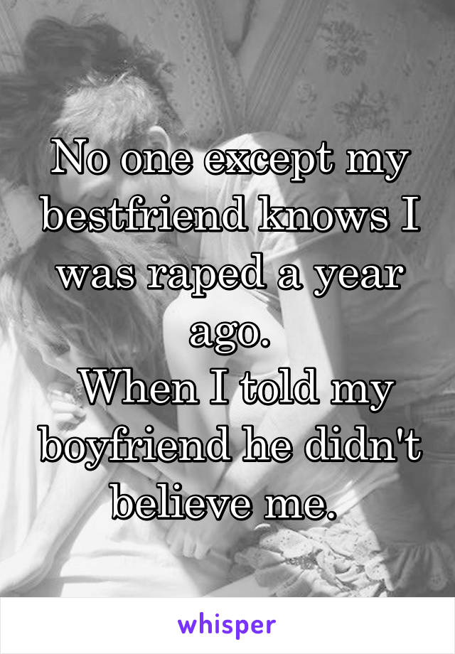 No one except my bestfriend knows I was raped a year ago.
 When I told my boyfriend he didn't believe me. 