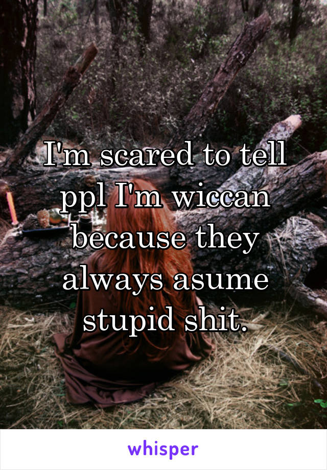 I'm scared to tell ppl I'm wiccan because they always asume stupid shit.