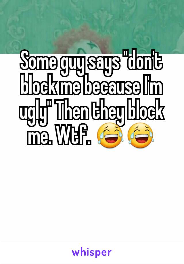 Some guy says "don't block me because I'm ugly" Then they block me. Wtf. 😂😂