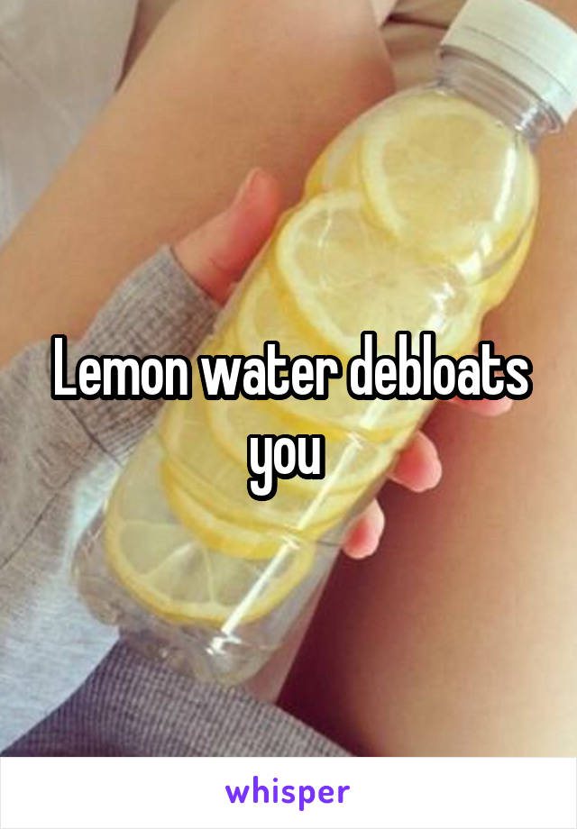 Lemon water debloats you 