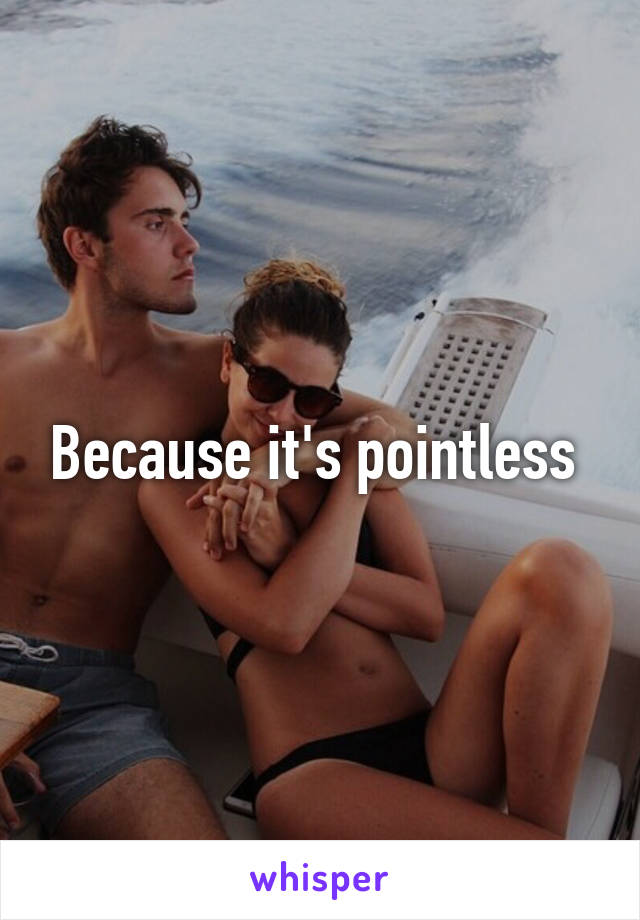 Because it's pointless 