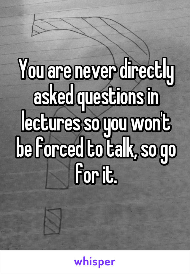 You are never directly asked questions in lectures so you won't be forced to talk, so go for it.
