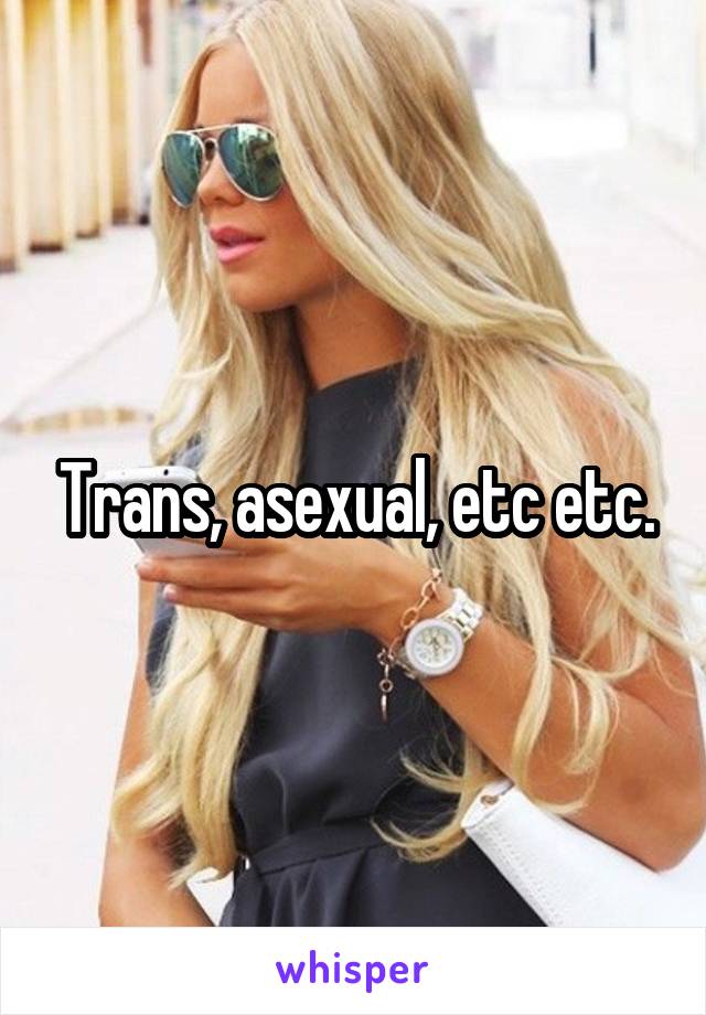 Trans, asexual, etc etc.