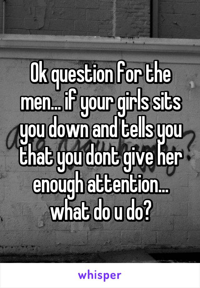 Ok question for the men... if your girls sits you down and tells you that you dont give her enough attention... what do u do?