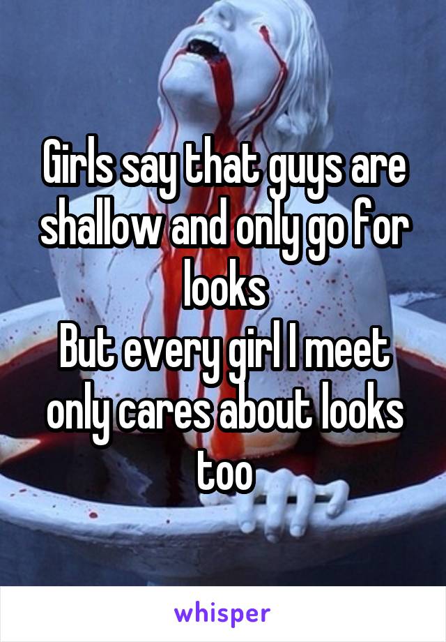 Girls say that guys are shallow and only go for looks
But every girl I meet only cares about looks too