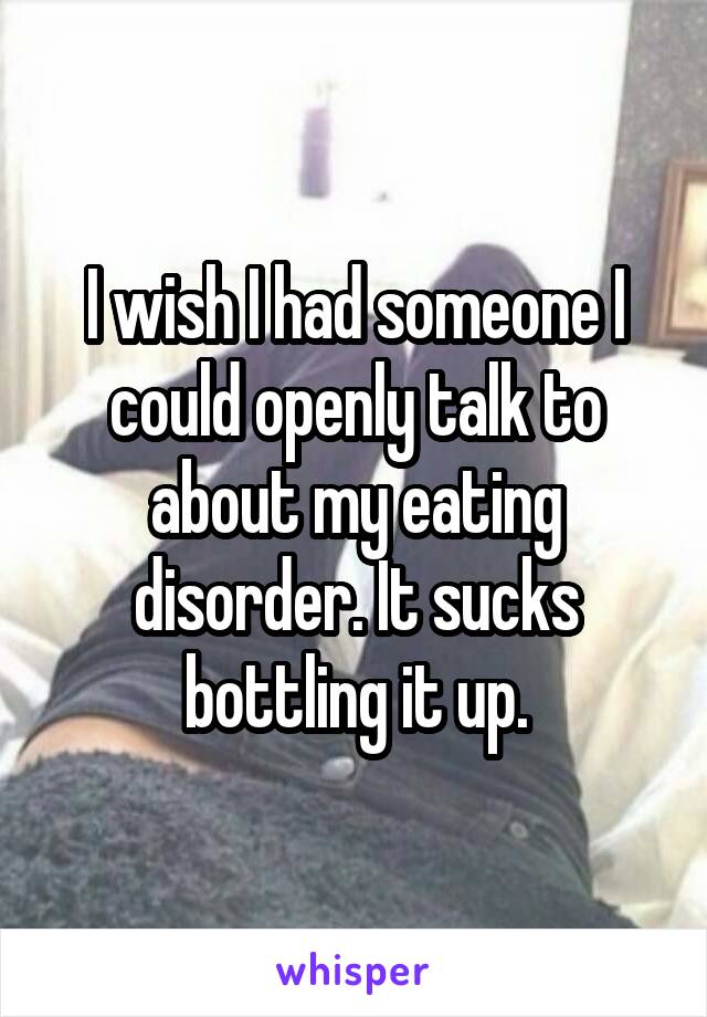 I wish I had someone I could openly talk to about my eating disorder. It sucks bottling it up.