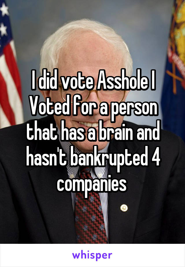 I did vote Asshole I Voted for a person that has a brain and hasn't bankrupted 4 companies 