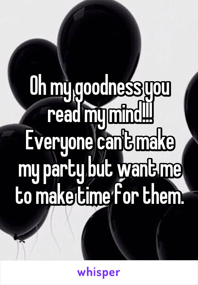 Oh my goodness you read my mind!!! Everyone can't make my party but want me to make time for them.