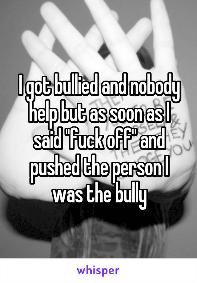 I got bullied and nobody help but as soon as I said "fuck off" and pushed the person I was the bully