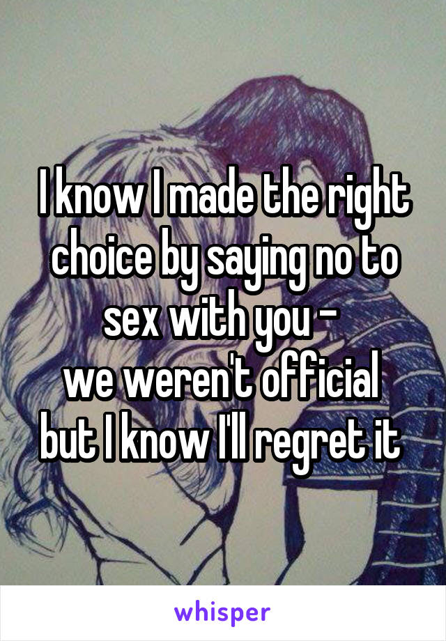 I know I made the right choice by saying no to sex with you - 
we weren't official 
but I know I'll regret it 