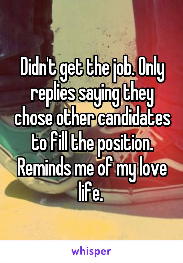 Didn't get the job. Only replies saying they chose other candidates to fill the position. Reminds me of my love life. 