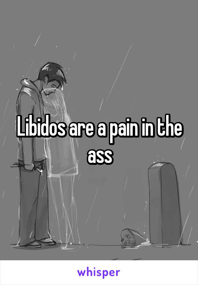 Libidos are a pain in the ass