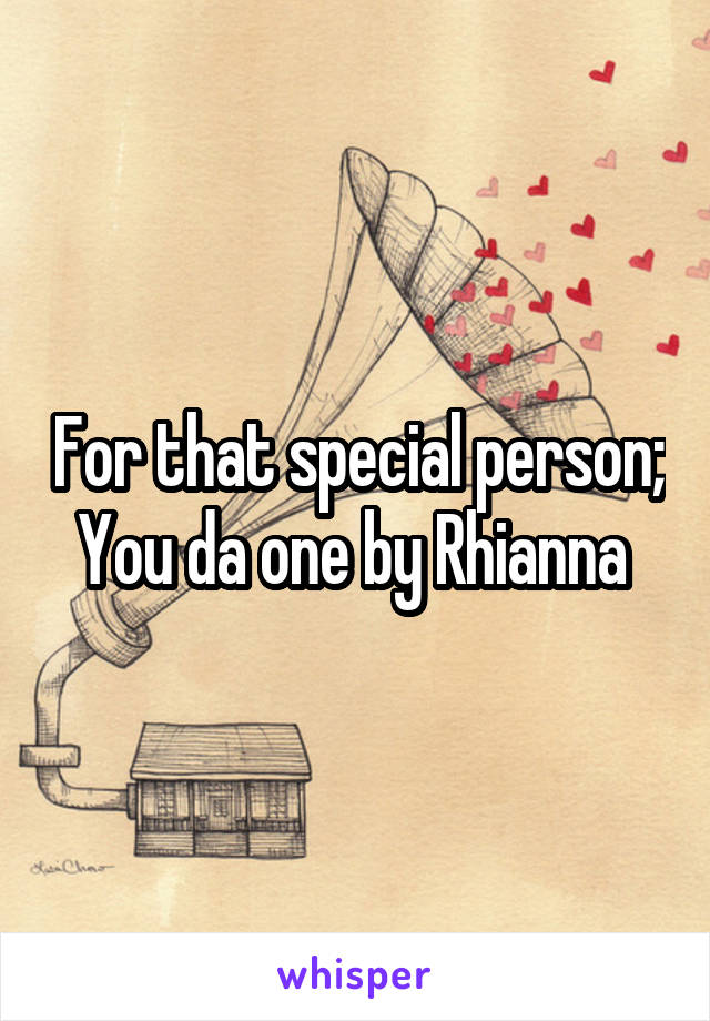 For that special person; You da one by Rhianna 