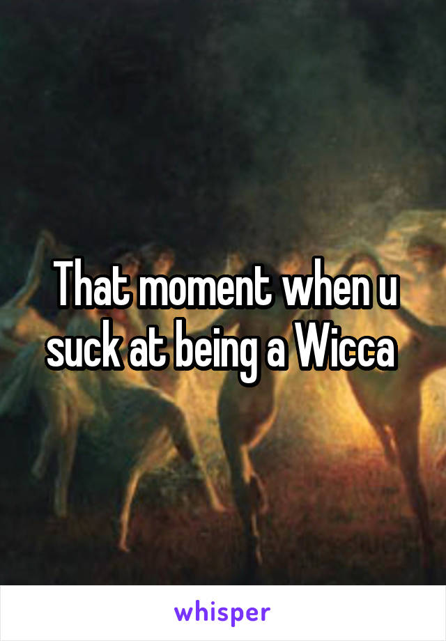 That moment when u suck at being a Wicca 