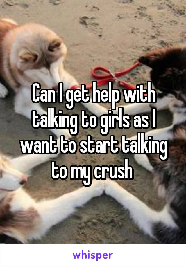 Can I get help with talking to girls as I want to start talking to my crush 