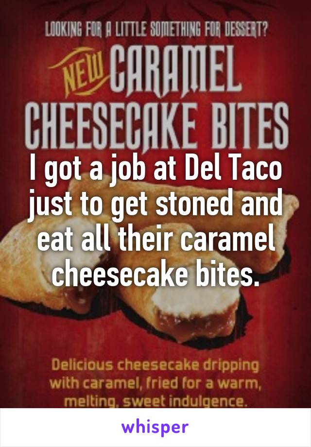 I got a job at Del Taco just to get stoned and eat all their caramel cheesecake bites.