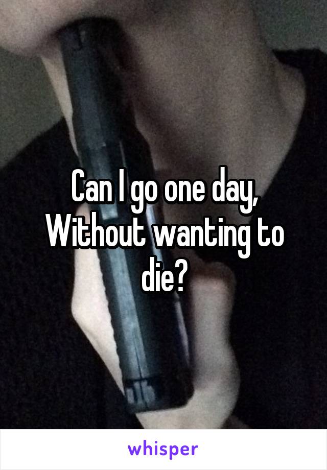 Can I go one day, Without wanting to die?