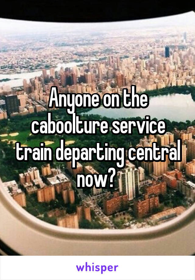 Anyone on the caboolture service train departing central now? 