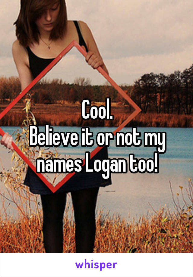 Cool.
Believe it or not my names Logan too!