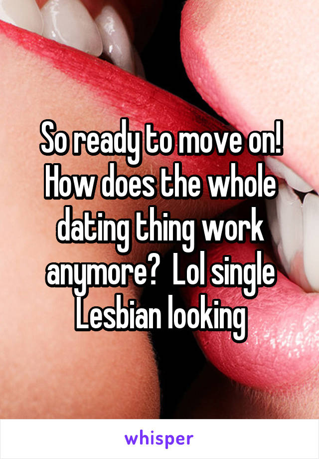 So ready to move on! How does the whole dating thing work anymore?  Lol single Lesbian looking