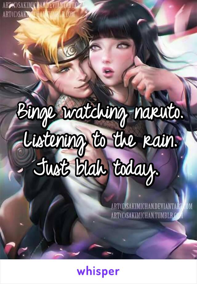 Binge watching naruto. Listening to the rain. Just blah today. 