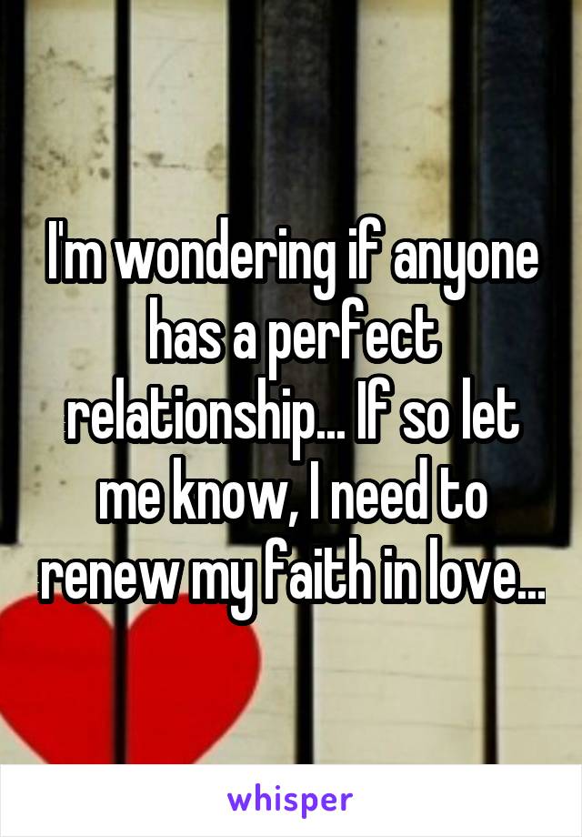 I'm wondering if anyone has a perfect relationship... If so let me know, I need to renew my faith in love...