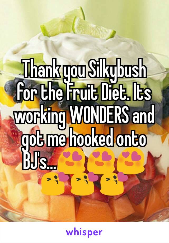 Thank you Silkybush for the Fruit Diet. Its working WONDERS and got me hooked onto BJ's...😍😍😍😘😘😘