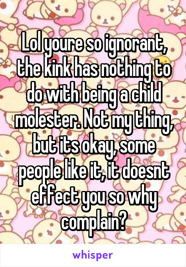 Lol youre so ignorant, the kink has nothing to do with being a child molester. Not my thing, but its okay, some people like it, it doesnt effect you so why complain?