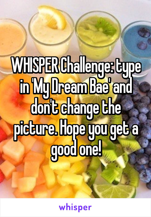 WHISPER Challenge: type in 'My Dream Bae' and don't change the picture. Hope you get a good one!