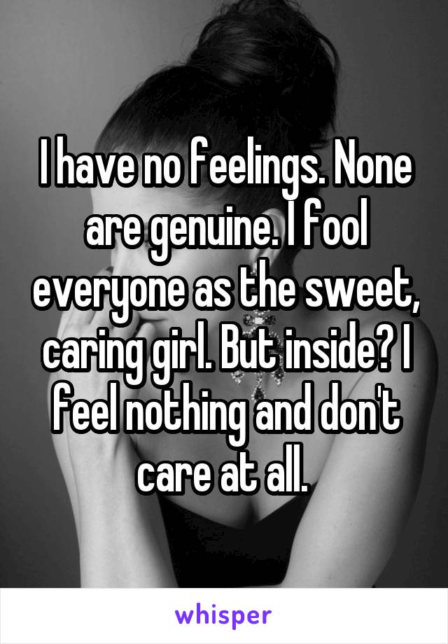 I have no feelings. None are genuine. I fool everyone as the sweet, caring girl. But inside? I feel nothing and don't care at all. 