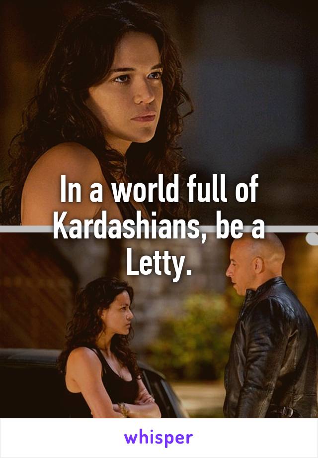 In a world full of Kardashians, be a Letty.