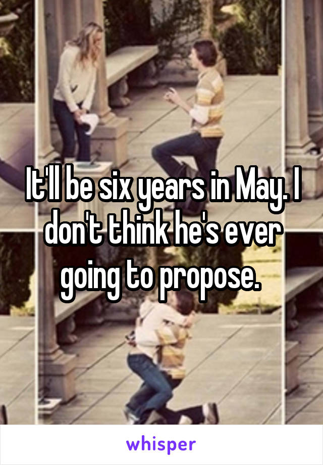 It'll be six years in May. I don't think he's ever going to propose. 