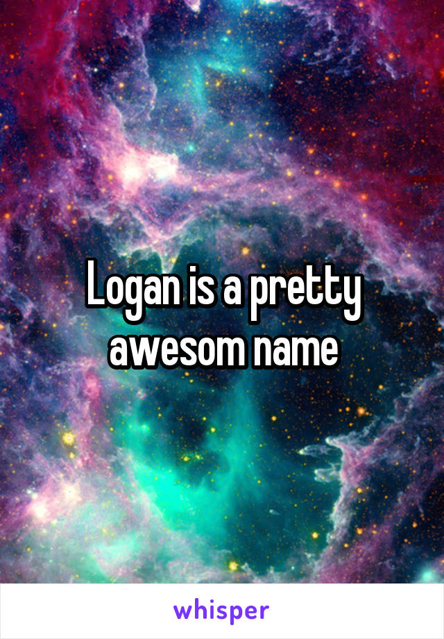 Logan is a pretty awesom name