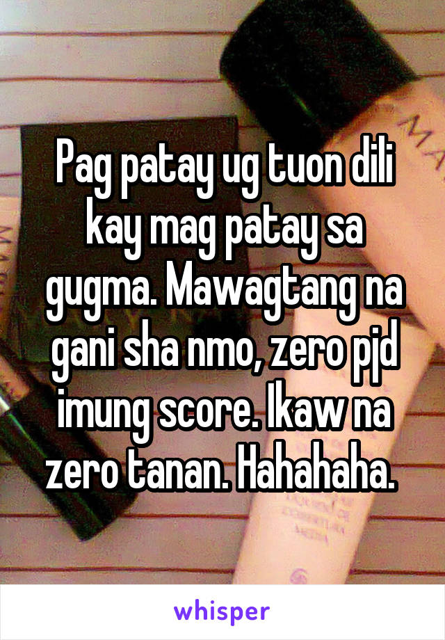 Pag patay ug tuon dili kay mag patay sa gugma. Mawagtang na gani sha nmo, zero pjd imung score. Ikaw na zero tanan. Hahahaha. 