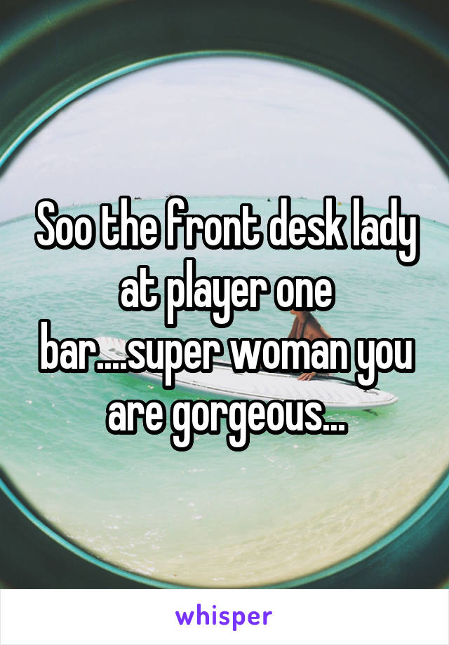 Soo the front desk lady at player one bar....super woman you are gorgeous...