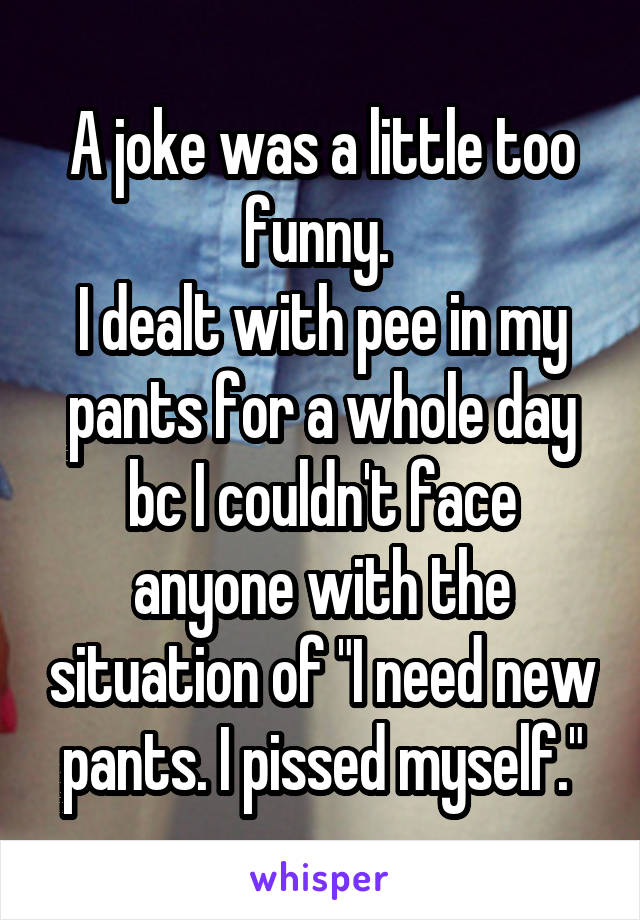 A joke was a little too funny. 
I dealt with pee in my pants for a whole day bc I couldn't face anyone with the situation of "I need new pants. I pissed myself."