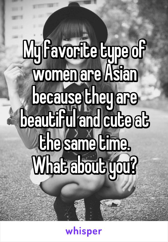 My favorite type of women are Asian because they are beautiful and cute at the same time.
What about you?
