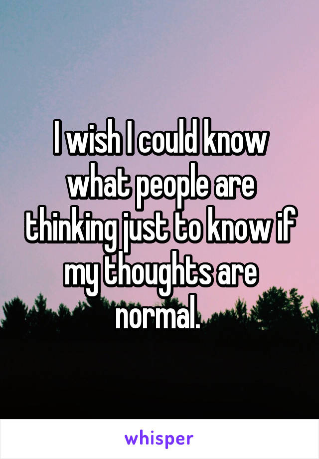 I wish I could know what people are thinking just to know if my thoughts are normal. 