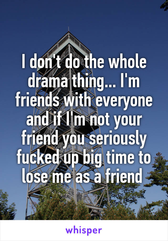 I don't do the whole drama thing... I'm friends with everyone and if I'm not your friend you seriously fucked up big time to lose me as a friend 