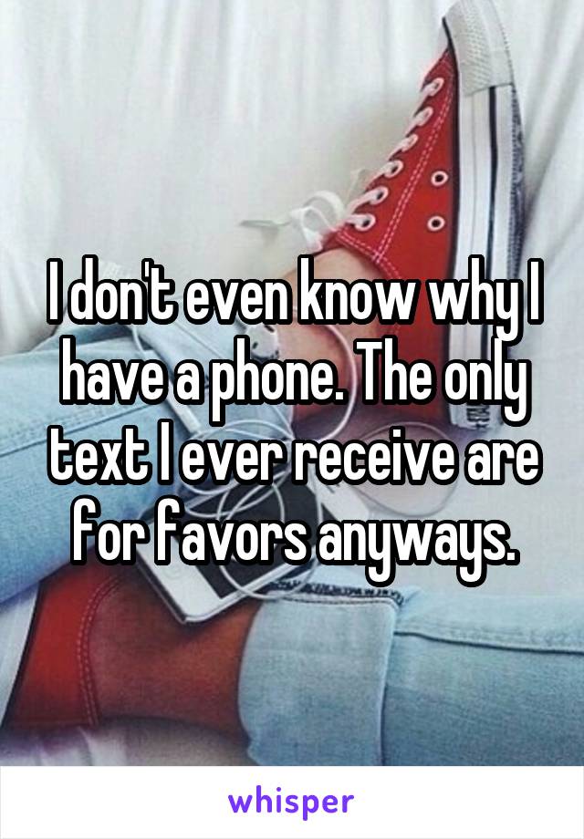 I don't even know why I have a phone. The only text I ever receive are for favors anyways.