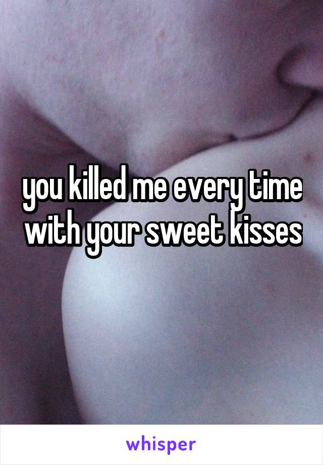 you killed me every time with your sweet kisses 