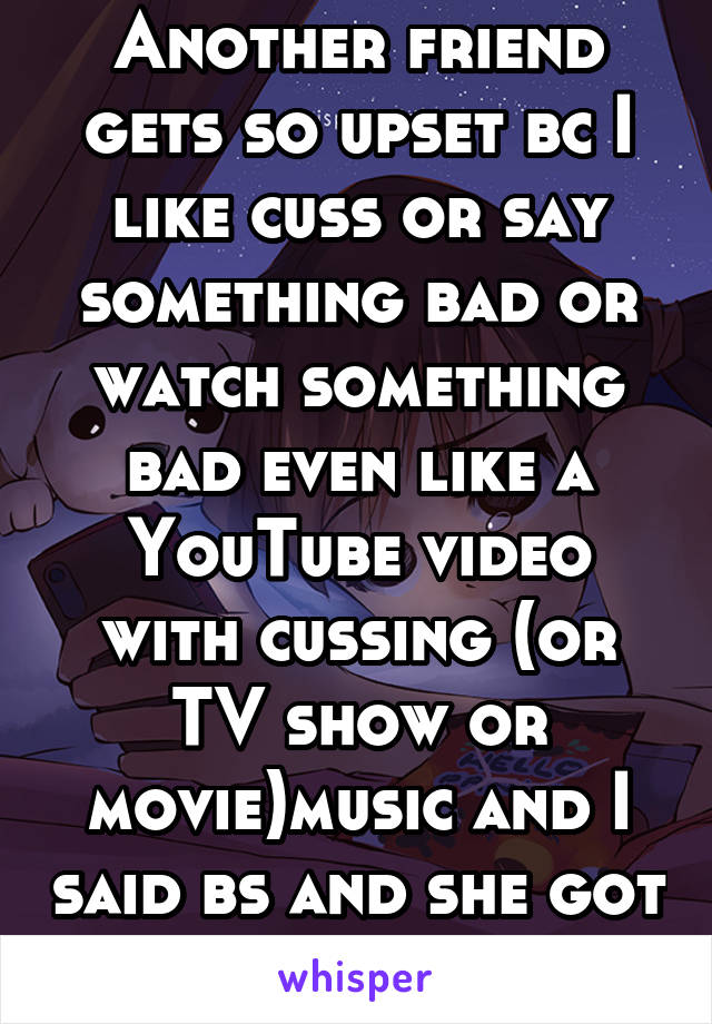 Another friend gets so upset bc I like cuss or say something bad or watch something bad even like a YouTube video with cussing (or TV show or movie)music and I said bs and she got all upset