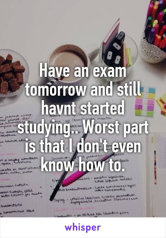 Have an exam tomorrow and still havnt started studying.. Worst part is that I don't even know how to.