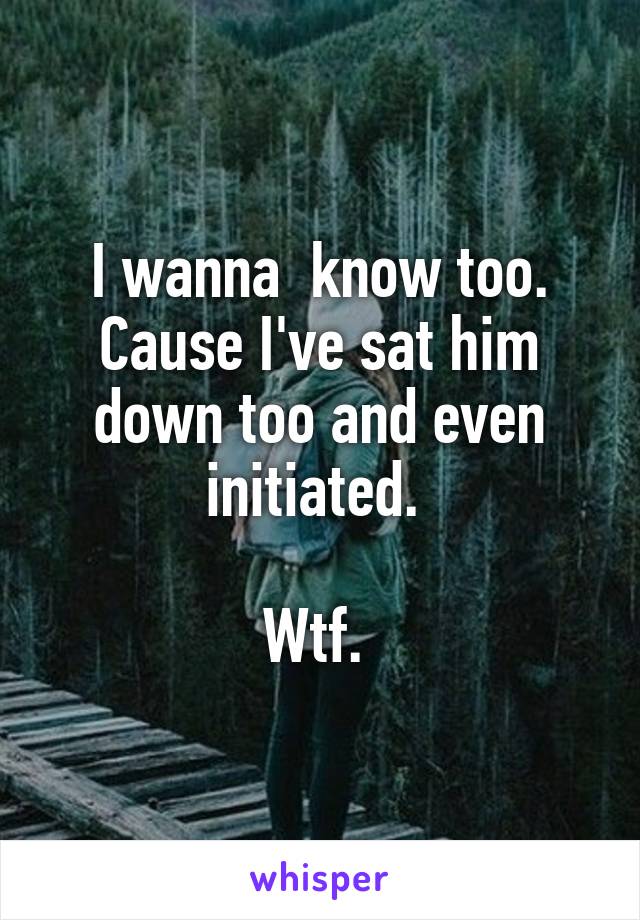 I wanna  know too. Cause I've sat him down too and even initiated. 

Wtf. 