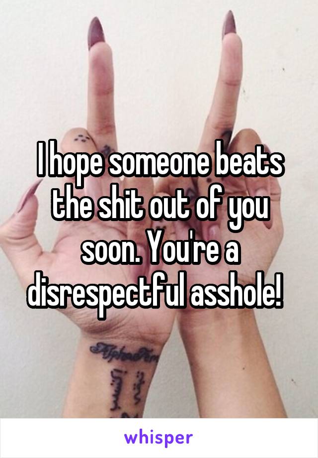 I hope someone beats the shit out of you soon. You're a disrespectful asshole!  