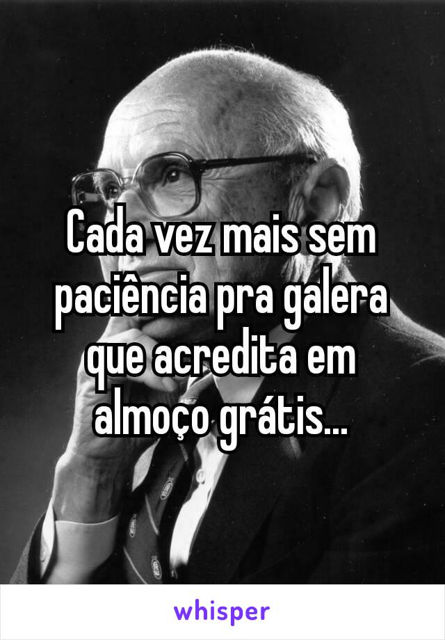 Cada vez mais sem paciência pra galera que acredita em almoço grátis...