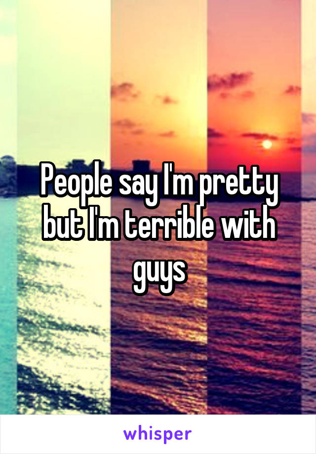 People say I'm pretty but I'm terrible with guys