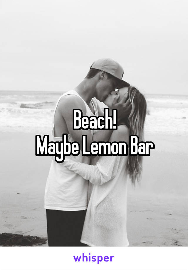 Beach!
Maybe Lemon Bar