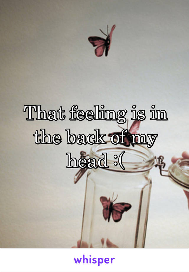 That feeling is in the back of my head :(