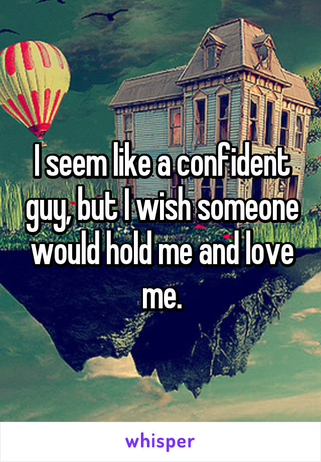 I seem like a confident guy, but I wish someone would hold me and love me.